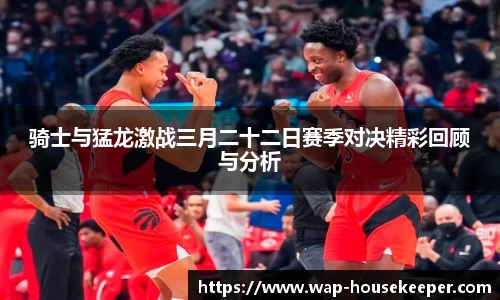 骑士与猛龙激战三月二十二日赛季对决精彩回顾与分析