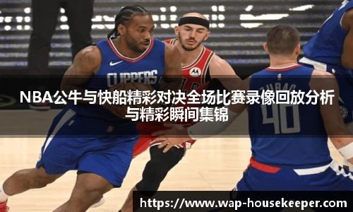 NBA公牛与快船精彩对决全场比赛录像回放分析与精彩瞬间集锦