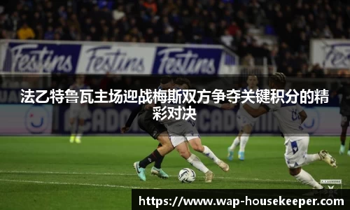 法乙特鲁瓦主场迎战梅斯双方争夺关键积分的精彩对决
