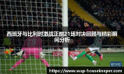 西班牙与比利时激战正酣21场对决回顾与精彩瞬间分析
