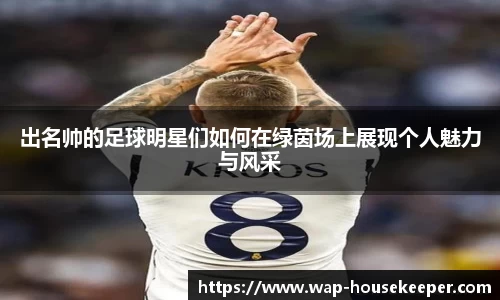 出名帅的足球明星们如何在绿茵场上展现个人魅力与风采