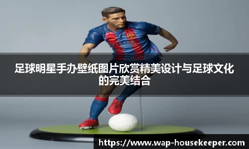 足球明星手办壁纸图片欣赏精美设计与足球文化的完美结合